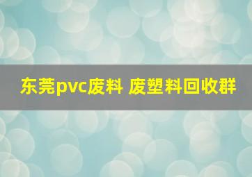 东莞pvc废料 废塑料回收群